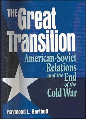 The Great Transition: American Soviet Relations And The End Of The Cold War by Raymond L. Garthoff