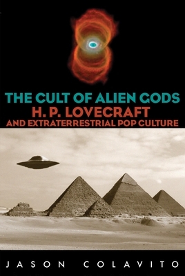 The Cult of Alien Gods: H.P. Lovecraft and Extraterrestrial Pop Culture by Jason Colavito