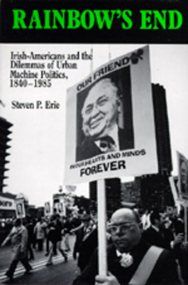 Rainbow's End, Volume 15: Irish-Americans and the Dilemmas of Urban Machine Politics, 1840-1985 by Steven P. Erie