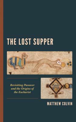 The Lost Supper: Revisiting Passover and the Origins of the Eucharist by Matthew Colvin