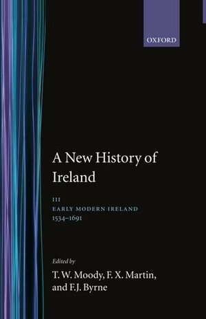 A New History of Ireland, Volume 3: Early Modern Ireland, 1534 - 1691 by F.X. Martin, Theodore William Moody