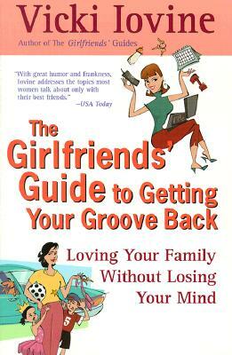 The Girlfriends' Guide to Getting Your Groove Back: Loving Your Family Without Losing Your Mind by Vicki Iovine