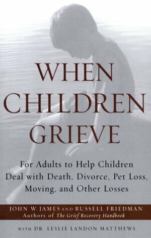 When Children Grieve: For Adults to Help Children Deal with Death, Divorce, Pet Loss, Moving, and Other Losses by John W. James, Leslie Matthews, Russell Friedman