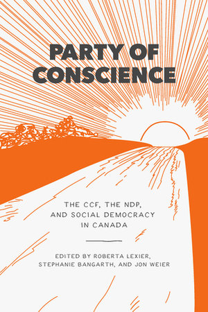 Party of Conscience: The CCF, the NDP, and Social Democracy in Canada by Jonathan Weier, Roberta Lexier, Stephanie Bangarth