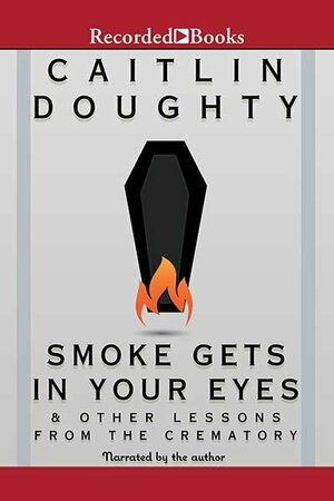 Smoke Gets in Your Eyes: And Other Lessons from the Crematory by Caitlin Doughty