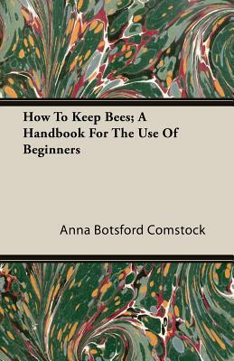 How to Keep Bees; A Handbook for the Use of Beginners by Anna Botsford Comstock