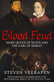 Blood Feud: Mary Queen of Scots and the Earl of Moray by Steven Veerapen