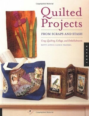 Quilted Projects from Scraps and Stash: Crazy Quilting, Collage, and Embellishments by Betty Auth, Candie Frankel