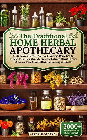 The Traditional Home Herbal Apothecary: 300+ Proven Herbal, Natural & Ancient Remedies to Relieve Pain, Heal Quickly, Restore Balance, Boost Energy & Revive Your Mind & Body for Lasting Wellness by Aida Higgins
