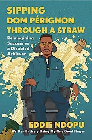 Sipping Dom Pérignon Through a Straw: Reimagining Success as a Disabled Achiever by Eddie Ndopu