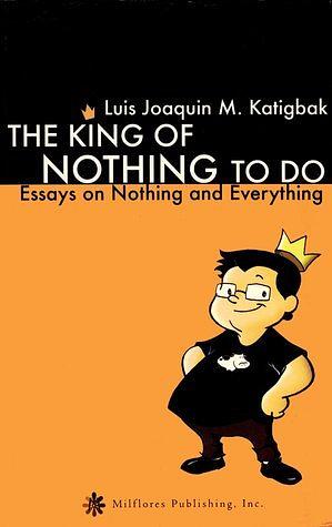 The King of Nothing to Do: Essays on Nothing and Everything by Luis Joaquin M. Katigbak