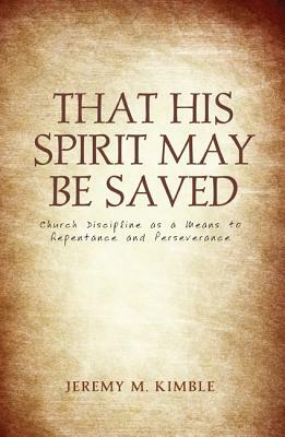 That His Spirit May Be Saved: Church Discipline as a Means to Repentance and Perseverance by Jeremy M. Kimble