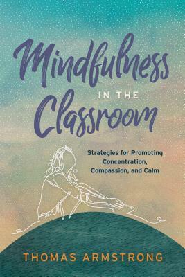 Mindfulness in the Classroom: Strategies for Promoting Concentration, Compassion, and Calm by Thomas Armstrong