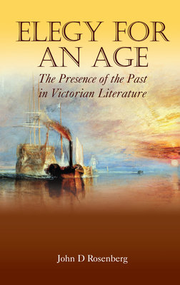 Elegy for an Age: The Presence of the Past in Victorian Literature by John D. Rosenberg