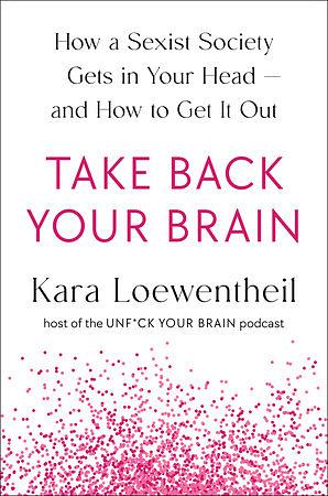 Take Back Your Brain: How a Sexist Society Gets in Your Head--and How to Get It Out by Kara Loewentheil