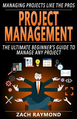 Project Management: The Ultimate Beginner's Guide To Manage Any Project - Managing Projects Like the Professionals (How to be a Successful by Zach Raymond