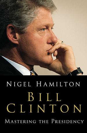 Bill Clinton: Mastering the Presidency by Nigel Hamilton