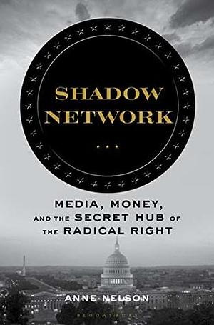 Shadow Network: Media, Money, and the Secret Hub of the Radical Right by Anne Nelson