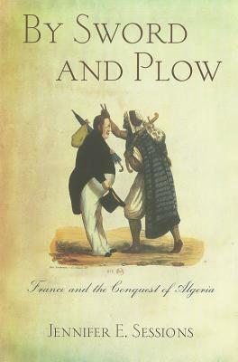 By Sword and Plow: France and the Conquest of Algeria by Jennifer E. Sessions, Anne Jacobson Schutte