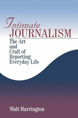 Intimate Journalism: The Art and Craft of Reporting Everyday Life by Walt Harrington