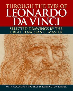 Through the Eyes of Leonardo Da Vinci: Selected Drawings by the Great Renaissance Master by Barrington Barber