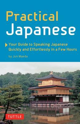 Practical Japanese: Your Guide to Speaking Japanese Quickly and Effortlessly in a Few Hours (Japanese Phrasebook) by Jun Maeda