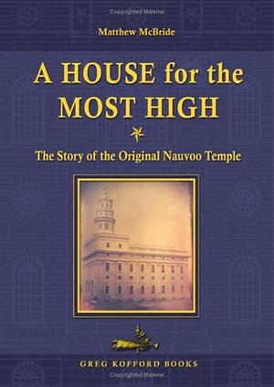 A House for the Most High: The Story of the Original Nauvoo Temple by Matthew S. McBride