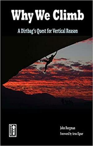 Why We Climb: A Dirtbag's Quest for Vertical Reason by John Burgman