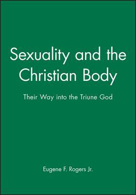 Sexuality and the Christian Body: Their Way Into the Triune God by Eugene F. Rogers