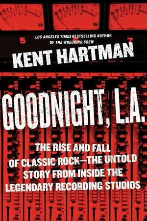 Goodnight, L.A.: The Rise and Fall of Classic Rock--The Untold Story from Inside the Legendary Recording Studios by Kent Hartman