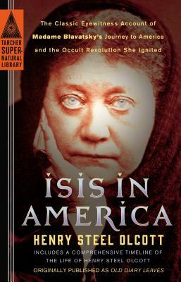 Isis in America: The Classic Eyewitness Account of Madame Blavatsky's Journey to America and the Occult Revolution She Ignited by Henry Steel Olcott