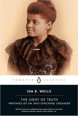 The Light of Truth: Writings of an Anti-lynching Crusader by Ida B. Wells, Mia Bay, Henry Louis Gates Jr.