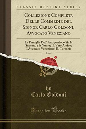 Collezione Completa Delle Commedie del Signor Carlo Goldoni, Avvocato Veneziano, Vol. 3: La Famiglia Dell' Antiquario, O Sia La Suocera, E La Nuora; Il Vero Amico; l'Avvocato Veneziano; Il Terenzio by Carlo Goldoni