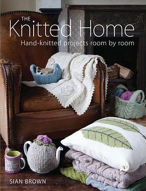 The Knitted Home: Hand-Knitted Projects Room by Room by Sian Brown, Sian Brown