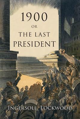 1900: Or, the Last President by Ingersoll Lockwood