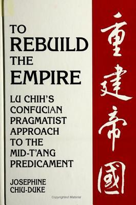 To Rebuild the Empire: Lu Chih's Confucian Pragmatist Approach to the Mid-t'Ang Predicament by Josephine Chiu-Duke