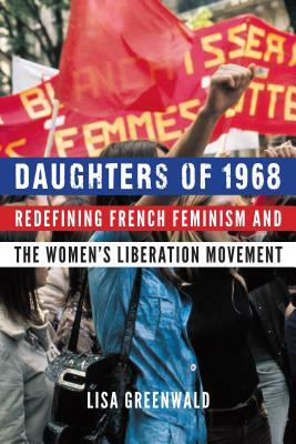 Daughters of 1968: Redefining French Feminism and the Women's Liberation Movement by Lisa Greenwald