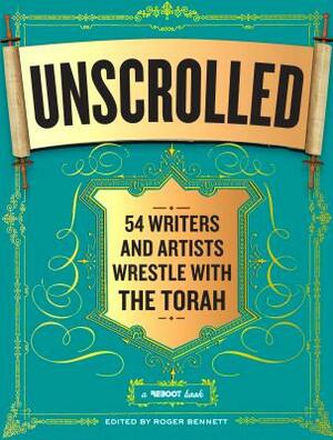 Unscrolled: 54 Writers and Artists Wrestle with the Torah: A Reboot Book by Roger Bennett