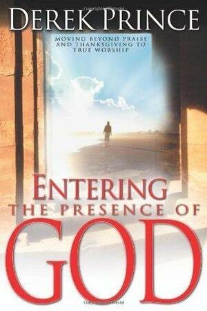 Entering the Presence of God: Moving Beyond Praise & Thanksgiving to True Worship by Derek Prince, Derek Prince