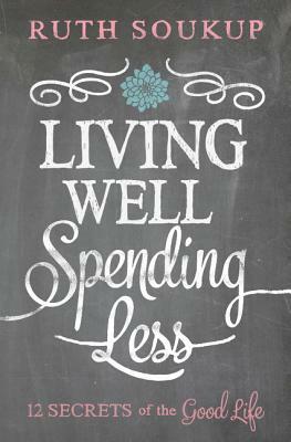 Living Well, Spending Less: 12 Secrets of the Good Life by Ruth Soukup