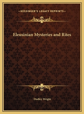 Eleusinian Mysteries and Rites by Dudley Wright