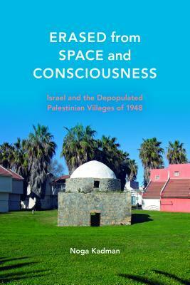 Erased from Space and Consciousness: Israel and the Depopulated Palestinian Villages of 1948 by Noga Kadman, Oren Yiftachel