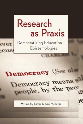 Research as Praxis: Democratizing Education Epistemologies by Luis-Vicente Reyes, Myriam N. Torres