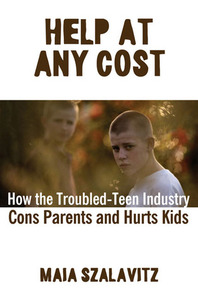 Help at Any Cost: How the Troubled-Teen Industry Cons Parents and Hurts Kids by Maia Szalavitz