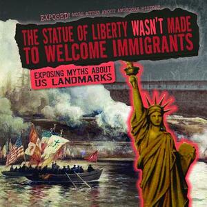 The Statue of Liberty Wasn't Made to Welcome Immigrants: Exposing Myths about Us Landmarks by Therese M. Shea