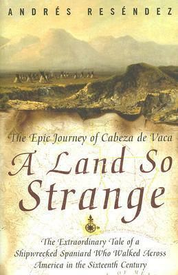 A Land So Strange: The Epic Journey of Cabeza de Vaca by Andrés Reséndez