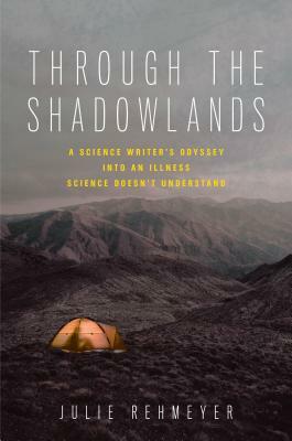 Through the Shadowlands: A Science Writer's Odyssey Into an Illness Science Doesn't Understand by Julie Rehmeyer