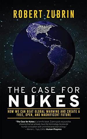 The Case For Nukes: How We Can Beat Global Warming and Create a Free, Open, and Magnificent Future by Robert Zubrin, Robert Zubrin