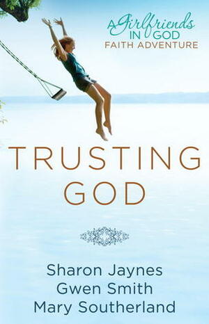 Trusting God: A Girlfriends in God Faith Adventure by Sharon Jaynes, Mary Southerland, Gwen Smith