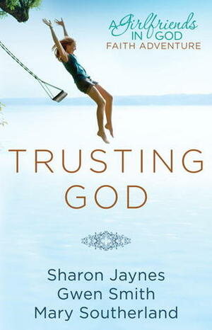 Trusting God: A Girlfriends in God Faith Adventure by Mary Southerland, Gwen Smith, Sharon Jaynes